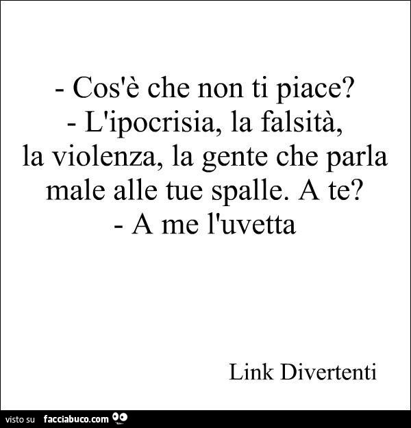 Cos'è che non ti piace? L'ipocrisia, la falsità, la violenza, la gente che parla male alle tue spalle. A te? A me l'uvetta