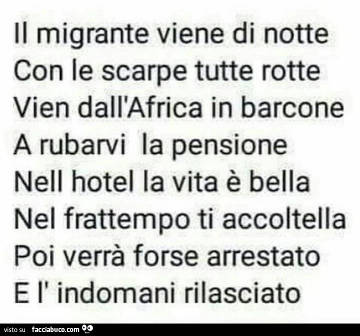 Il migrante viene di notte con le scarpe tutte rotte vien dall'Africa in barcone a rubarvi la pensione nell'hotel la vita è bella nel frattempo ti accoltella poi verrà forse arrestato e l'indomani rilasciato