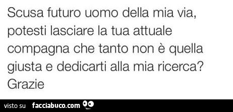 Scusa futuro uomo della mia via, potesti lasciare la tua attuale compagna che tanto non è quella giusta e dedicarti alla mia ricerca? Grazie