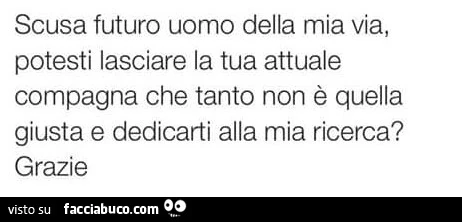 Scusa futuro uomo della mia via, potesti lasciare la tua attuale compagna che tanto non è quella giusta e dedicarti alla mia ricerca? Grazie