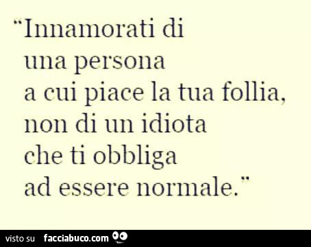 Innamorati di una persona a cui piace la tua follia, non di un idiota che ti obbliga ad essere normale