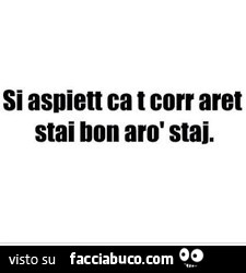 Si aspiett ca t corr aret stai bon arò staj
