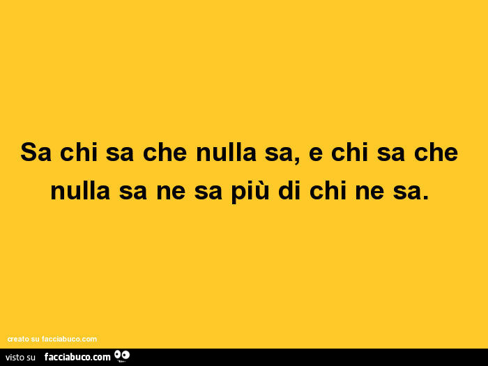 Sa chi sa che nulla sa, e chi sa che nulla sa ne sa più di chi ne sa