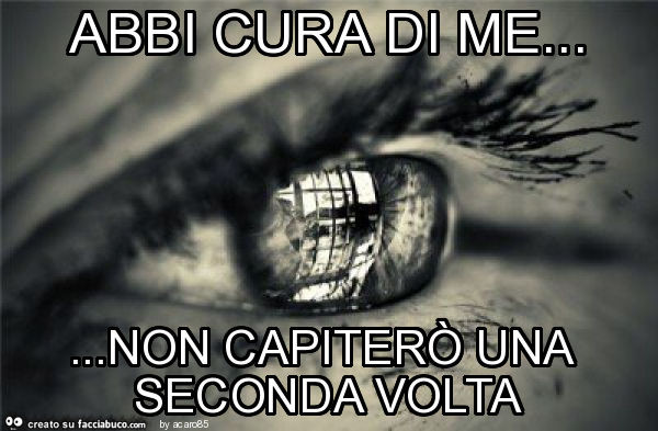 Abbi cura di me… non capiterò una seconda volta - Facciabuco.com