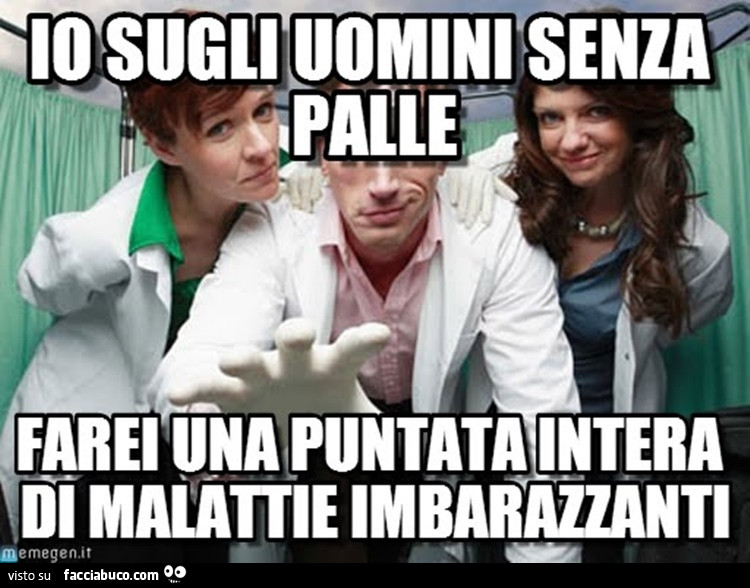 Io sugli uomini senza palle farei una puntata intera di malattie imbarazzanti