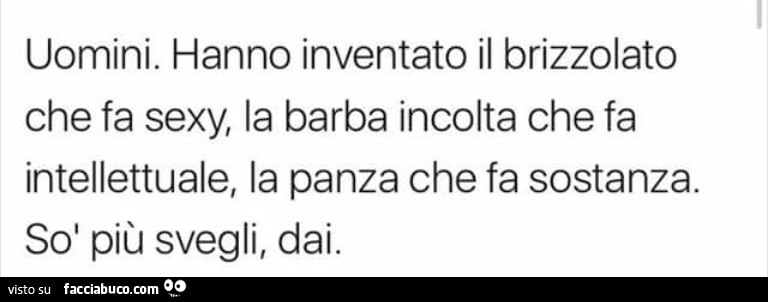 Uomini Hanno inventato il brizzolato che fa sexy, la barba incolta che fa intellettuale, la panza che fa sostanza. So più svegli, dai