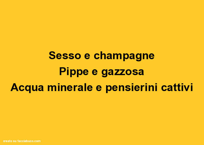 Sesso e champagne pippe e gazzosa acqua minerale e pensierini cattivi