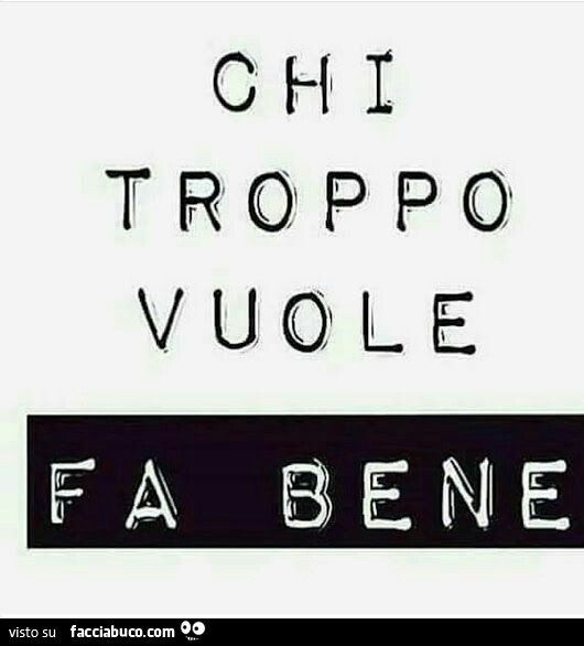 Chi troppo vuole, fa bene