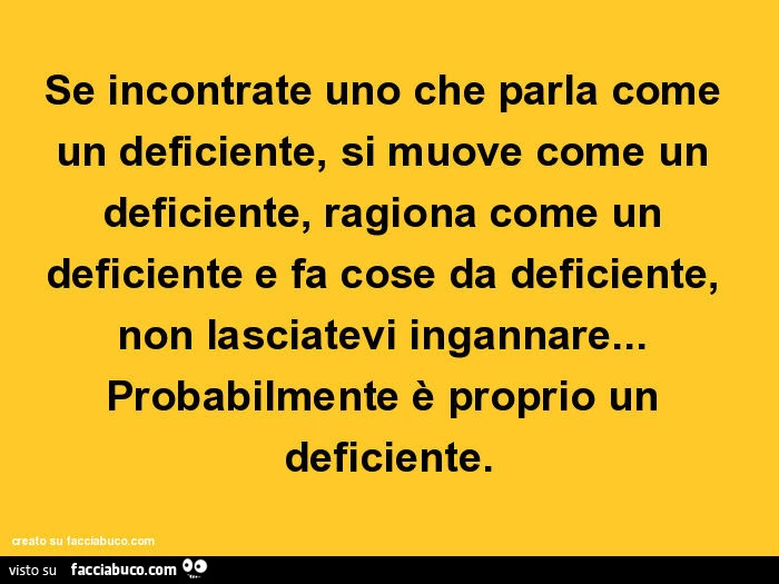 Se incontrate uno che parla come un deficiente, si muove come un deficiente, ragiona come un deficiente e fa cose da deficiente, non lasciatevi ingannare… probabilmente è proprio un deficiente