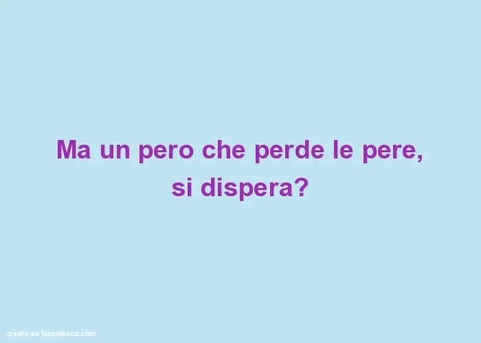 Ma un pero che perde le pere, si dispera?