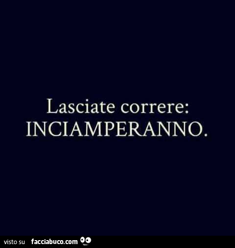 Lasciate correre: inciamperanno