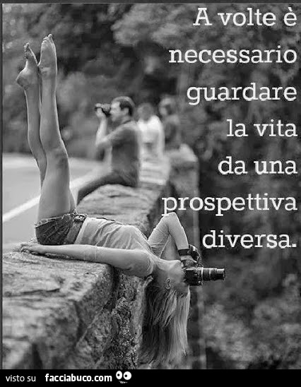 A volte è necessario guardare la vita da una prospettiva diversa