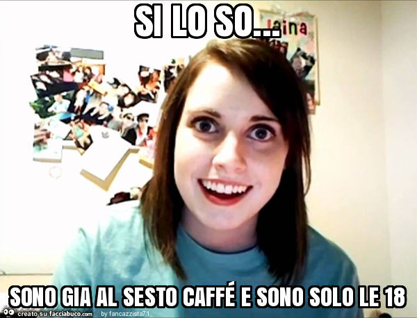 Si lo so… sono gia al sesto caffé e sono solo le 18