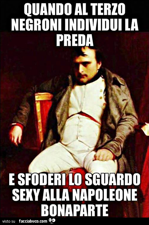 Quando al terzo negroni individui la preda e sfoderi lo sguardo sexy alla Napoleone Bonaparte