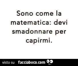 Sono come la matematica: devi smadonnare per capirmi