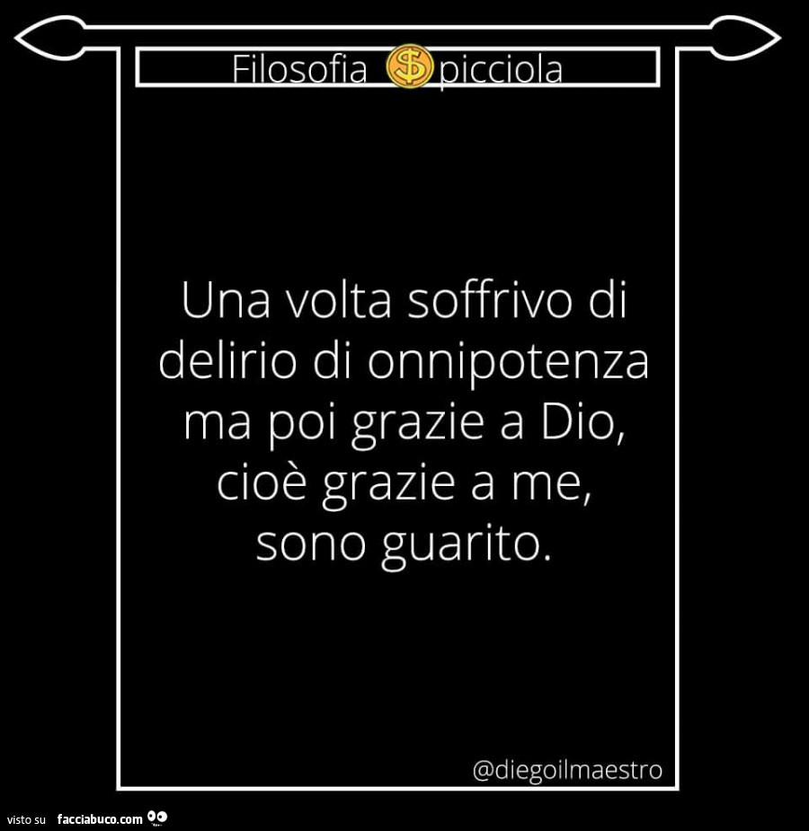 Una volta soffrivo di delirio di onnipotenza ma poi grazie a dio, cioè grazie a me, sono guarito