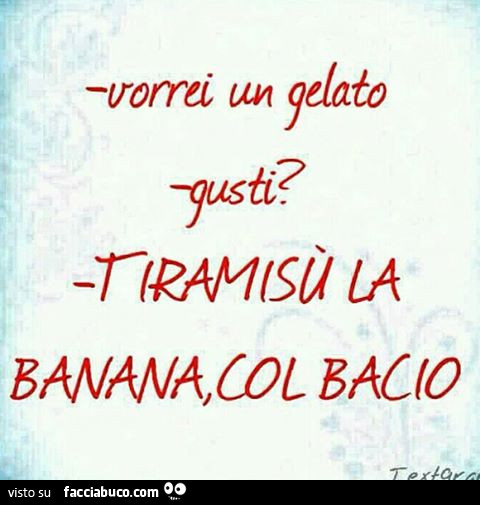 Vorrei un gelato. Gusti? Tiramisù la banana col bacio