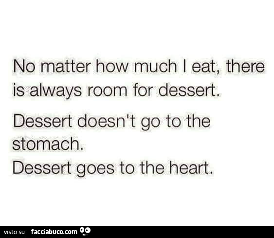 No matter how much I eat, there is always room for dessert, dessert doesn't go to the stomach. Dessert goes to the heart