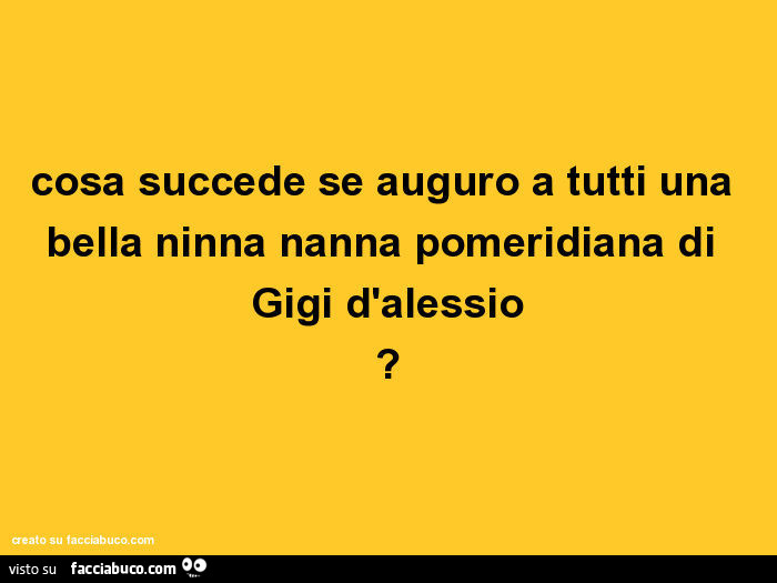 Cosa succede se auguro a tutti una bella ninna nanna pomeridiana di Gigi D'Alessio?
