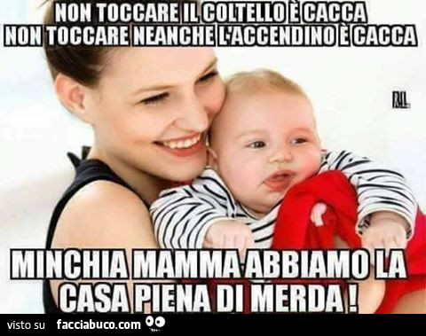 Toccare, il coltello è cacca. Non toccare l'accendino è cacca. Minchia mamma abbiamo la casa piena di merda