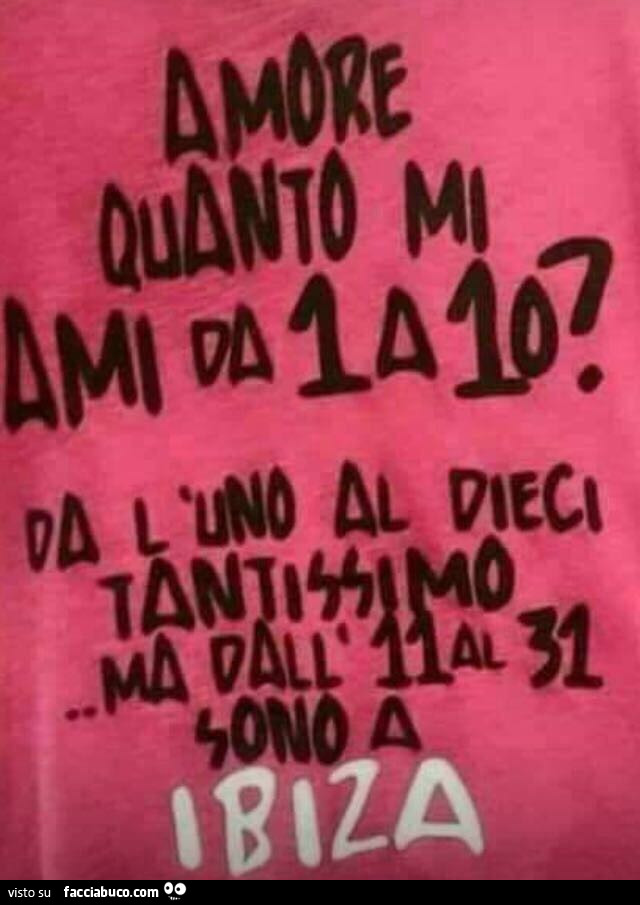 Amore quanto mi ami da 1 a 10? Da l'uno al dieci tantissimo. Ma dall'11 al 31 sono a Ibiza