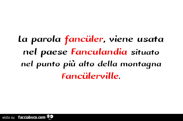 La parola fancüler, viene usata nel paese fanculandia situato nel punto più alto della montagna fancülerville
