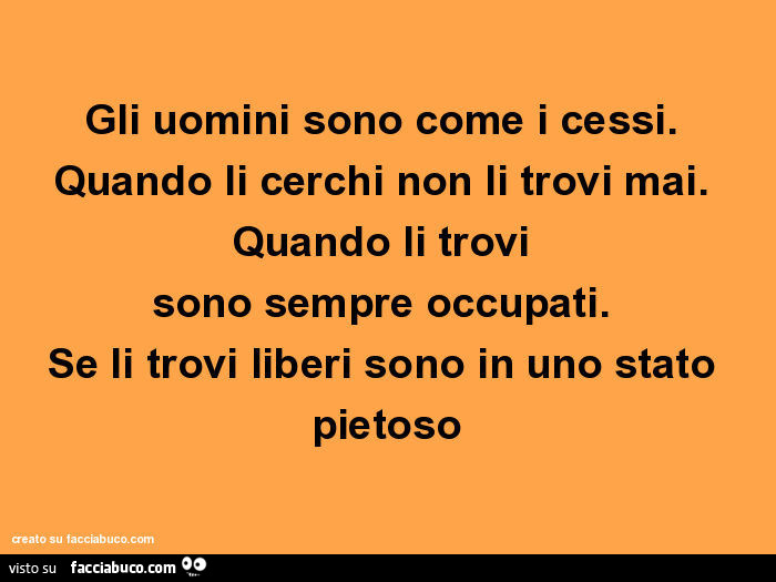 Gli uomini sono come i cessi. Quando li cerchi non li trovi mai. Quando li trovi sono sempre occupati. Se li trovi liberi sono in uno stato pietoso