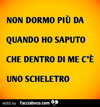 Non dormo piรน da quando ho saputo che dentro di me c'รจ uno scheletro