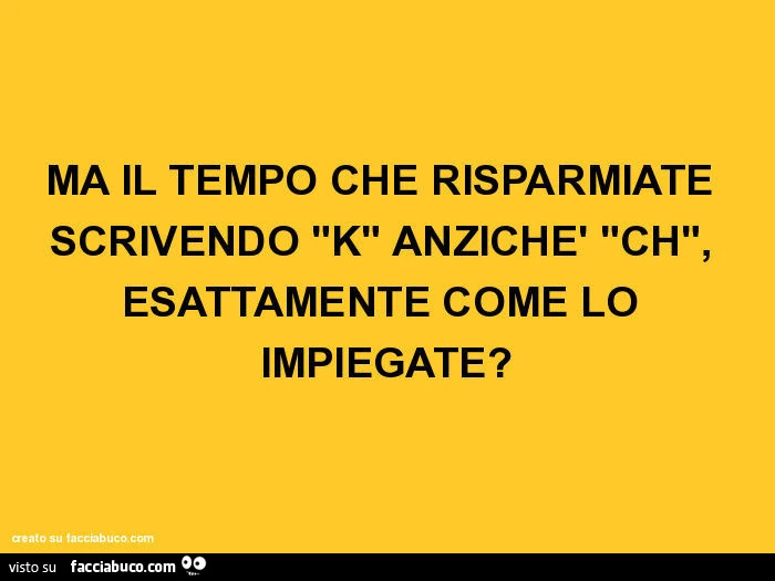 Ma il tempo che risparmiate scrivendo k anzichè ch, esattamente come lo impiegate?