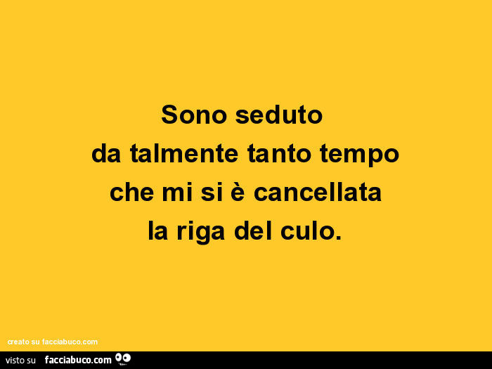 Sono seduto da talmente tanto tempo che mi si è cancellata la riga del culo