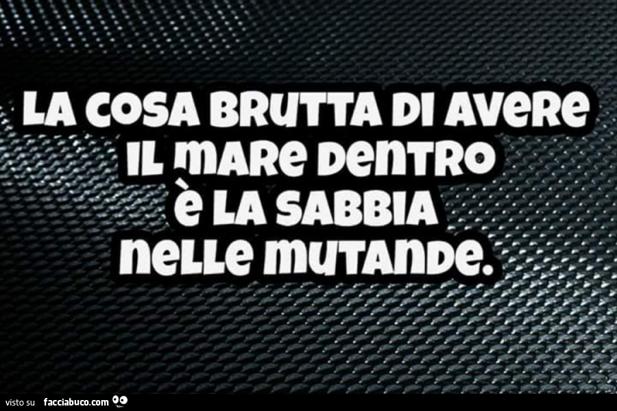 La cosa brutta di avere il mare dentro è la sabbia nelle mutande