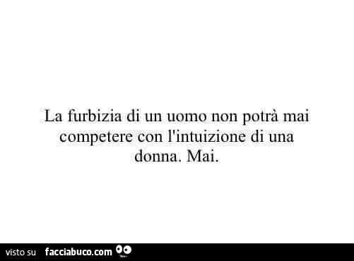 La furbizia di un uomo non potrà mai competere con l'intuizione di una donna. Mai