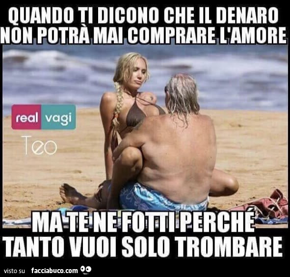 Quando ti dicono che il denaro non potrà mai comprare l'amore ma te ne fotti tanto vuoi solo trombare