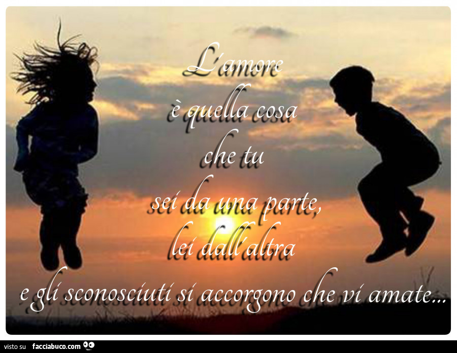 L'amore è quella cosa che tu sei da una parte, lei dall'altra e gli sconosciuti si accorgono che vi amate