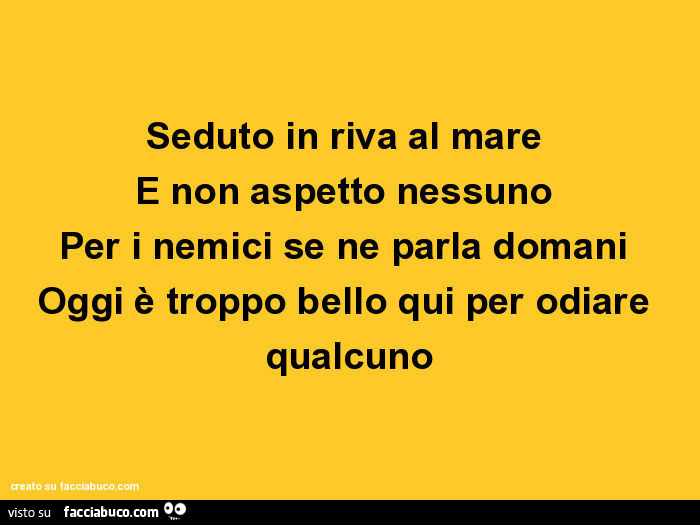 Seduto in riva al mare e non aspetto nessuno per i nemici se ne parla domani oggi è troppo bello qui per odiare qualcuno