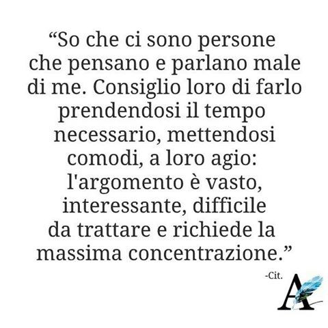 So che ci sono persone che pensano e parlano male di me. Consiglio loro di farlo prendendosi il tempo necessario, mettendosi comodi, a loro agio: l'argomento è vasto, interessante, difficile da trattare e richiede la massima concentrazione