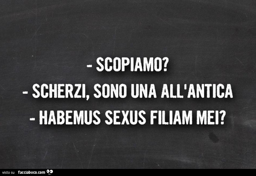 Scopiamo? Scherzi, sono una all'antica. Habemus sexus filiam mei?
