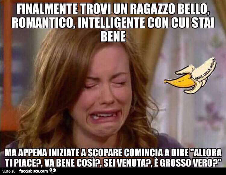 Finalmente trovi un ragazzo bello, romantico, intelligente con cui stai bene ma appena iniziate a scopare comincia a dire, allora ti piace? , Va bene così? Sei venuta? È Grosso vero?