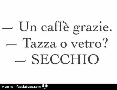 Un caffè grazie. Tazza o vetro? Secchio