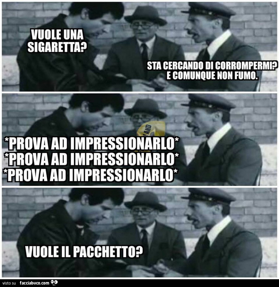 Vuole una sigaretta? Sta cercando di corrompermi? E comunque non fumo. Prova ad impressionarlo… vuole il pacchetto?