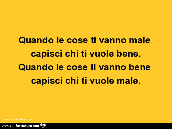 Quando le cose ti vanno male capisci chi ti vuole bene. Quando le cose ti vanno bene capisci chi ti vuole male