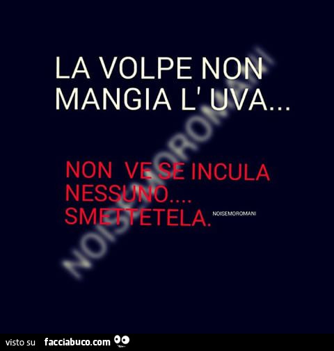 La volpe non mangia l'uva… non ve se incula nessuno… smettetela