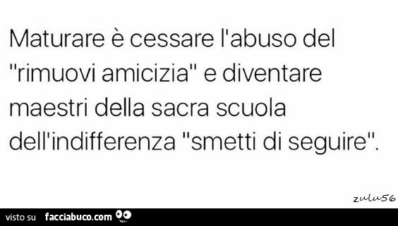 Maturare è cessare l'abuso del rimuovi amicizia e diventare maestri della sacra scuola dell'indifferenza smetti di seguire