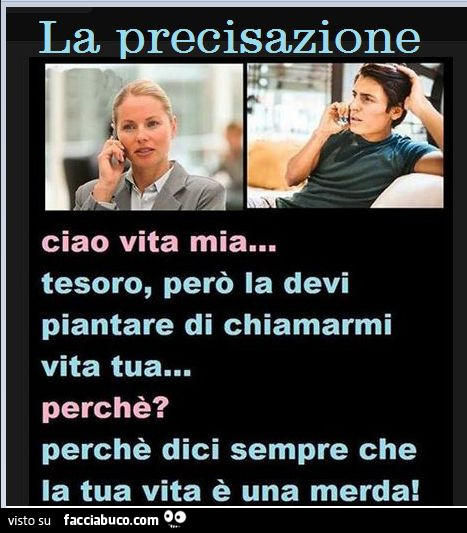 La precisazione. Ciao vita mia… tesoro, però la devi piantare di chiamarmi vita tua… perchè? Perchè dici sempre che la tua vita è una merda