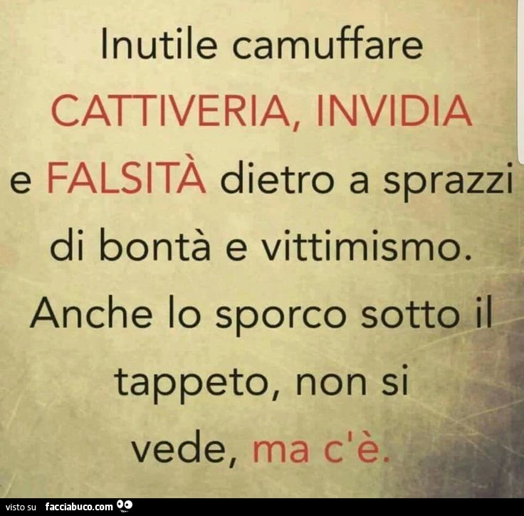 Inutile camuffare cattiveria, invidia falsità dietro a sprazzi di bontà e vittimismo. Anche lo sporco sotto il tappeto, non si vede, ma c'è
