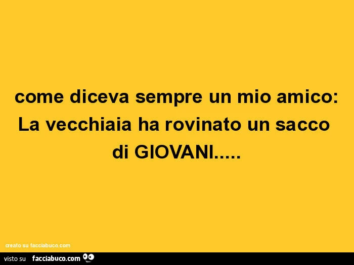 Come diceva sempre un mio amico: la vecchiaia ha rovinato un sacco di giovani