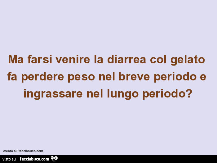 Ma farsi venire la diarrea col gelato fa perdere peso nel breve periodo e ingrassare nel lungo periodo?