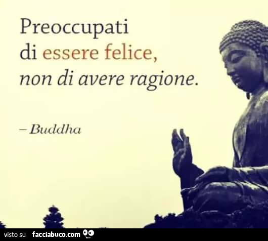 Preoccupati di essere felice, non di avere ragione. Buddha