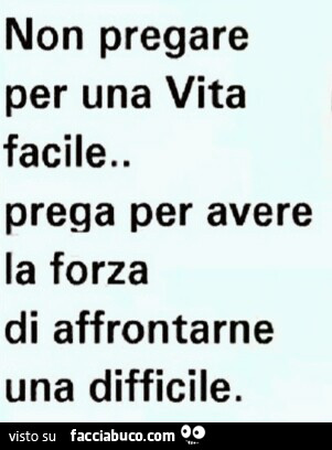 Non pregare per una vita facile. Prega per avere la forza di affrontarne una difficile