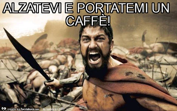 Alzatevi e portatemi un caffè